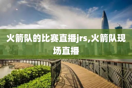 火箭队的比赛直播jrs,火箭队现场直播