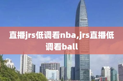 直播jrs低调看nba,jrs直播低调看ball