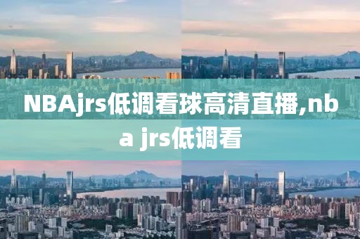 NBAjrs低调看球高清直播,nba jrs低调看