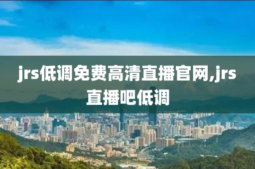 jrs低调免费高清直播官网,jrs直播吧低调