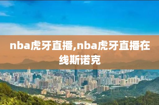 nba虎牙直播,nba虎牙直播在线斯诺克