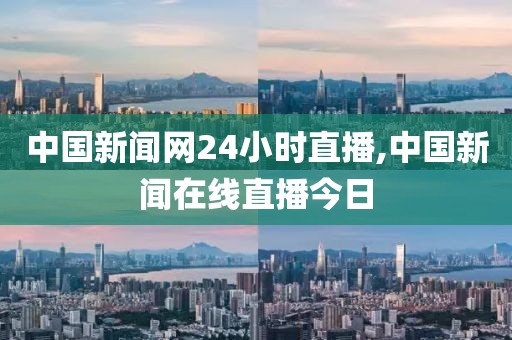 中国新闻网24小时直播,中国新闻在线直播今日