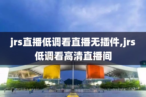 jrs直播低调看直播无插件,jrs低调看高清直播间