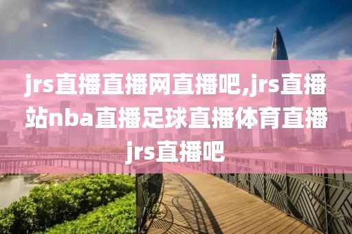 jrs直播直播网直播吧,jrs直播站nba直播足球直播体育直播jrs直播吧