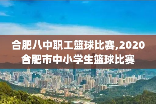 合肥八中职工篮球比赛,2020合肥市中小学生篮球比赛