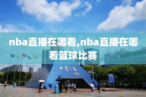 nba直播在哪看,nba直播在哪看篮球比赛