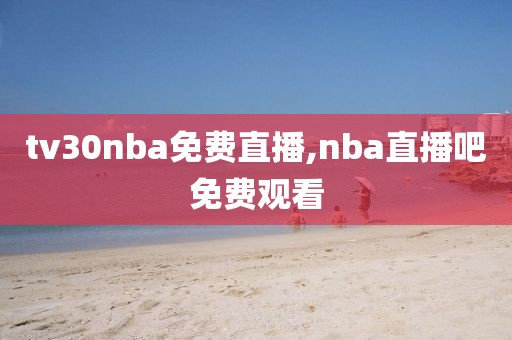 tv30nba免费直播,nba直播吧免费观看