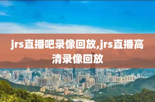 jrs直播吧录像回放,jrs直播高清录像回放