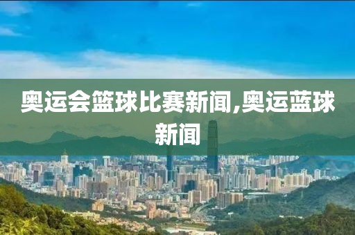 奥运会篮球比赛新闻,奥运蓝球新闻