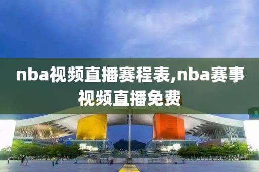 nba视频直播赛程表,nba赛事视频直播免费