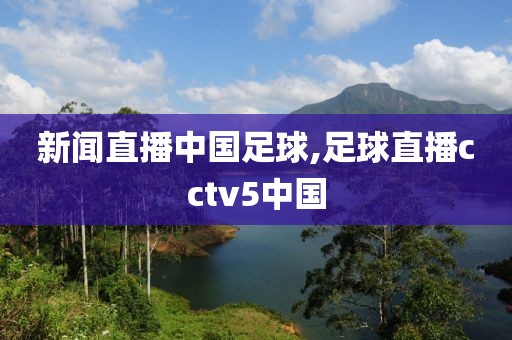 新闻直播中国足球,足球直播cctv5中国