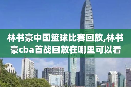 林书豪中国篮球比赛回放,林书豪cba首战回放在哪里可以看