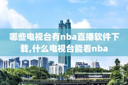 哪些电视台有nba直播软件下载,什么电视台能看nba