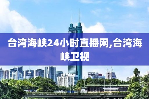 台湾海峡24小时直播网,台湾海峡卫视
