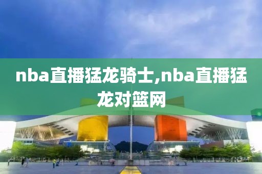 nba直播猛龙骑士,nba直播猛龙对篮网