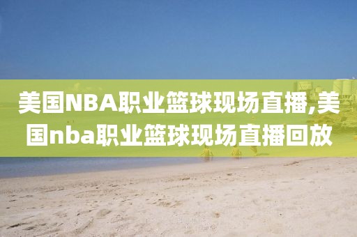 美国NBA职业篮球现场直播,美国nba职业篮球现场直播回放