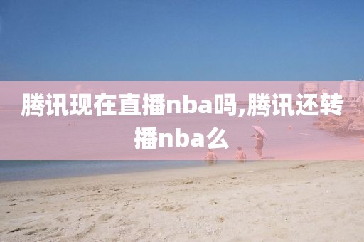 腾讯现在直播nba吗,腾讯还转播nba么