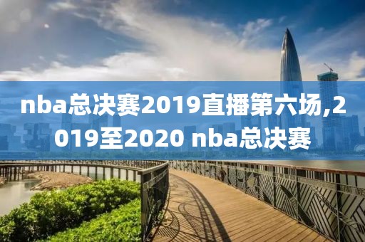 nba总决赛2019直播第六场,2019至2020 nba总决赛