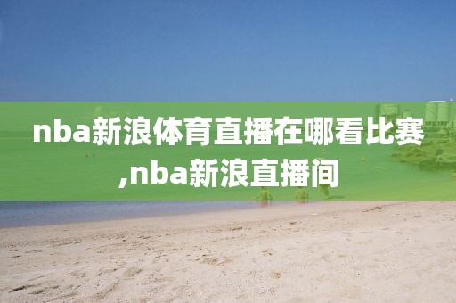 nba新浪体育直播在哪看比赛,nba新浪直播间