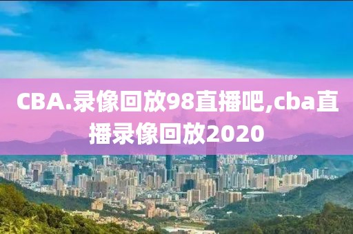 CBA.录像回放98直播吧,cba直播录像回放2020