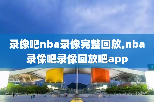 录像吧nba录像完整回放,nba录像吧录像回放吧app