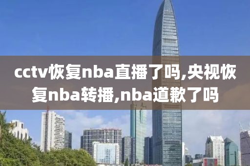 cctv恢复nba直播了吗,央视恢复nba转播,nba道歉了吗