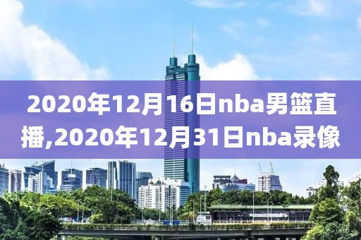 2020年12月16日nba男篮直播,2020年12月31日nba录像