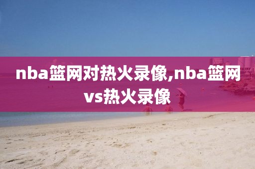 nba篮网对热火录像,nba篮网vs热火录像