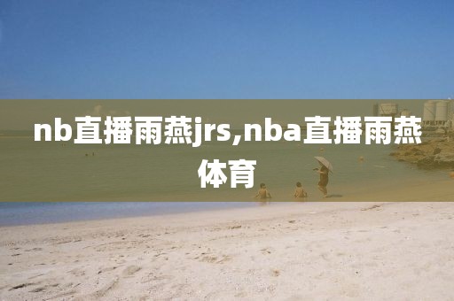 nb直播雨燕jrs,nba直播雨燕体育