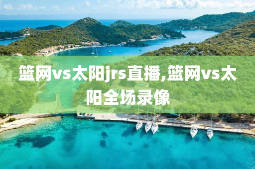 篮网vs太阳jrs直播,篮网vs太阳全场录像