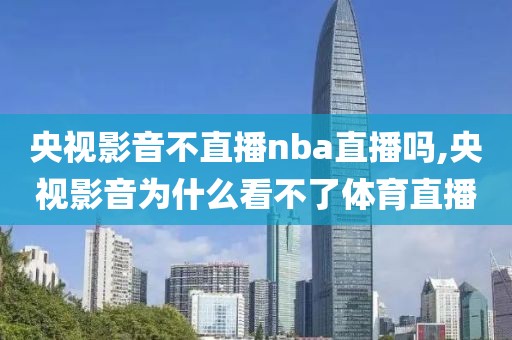 央视影音不直播nba直播吗,央视影音为什么看不了体育直播