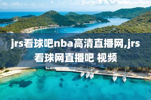 jrs看球吧nba高清直播网,jrs看球网直播吧 视频