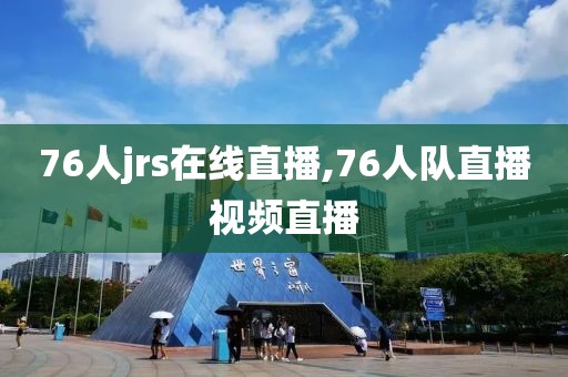 76人jrs在线直播,76人队直播视频直播