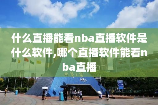 什么直播能看nba直播软件是什么软件,哪个直播软件能看nba直播