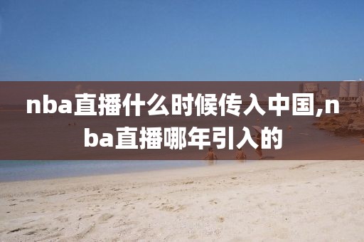 nba直播什么时候传入中国,nba直播哪年引入的