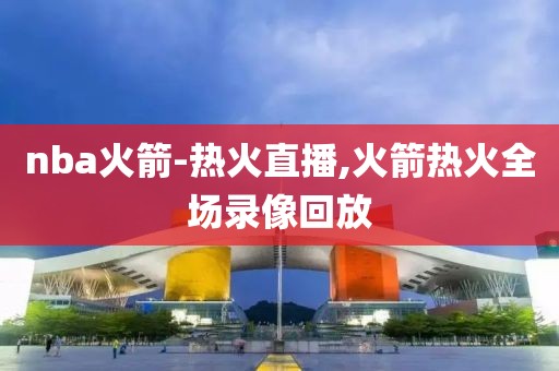 nba火箭-热火直播,火箭热火全场录像回放