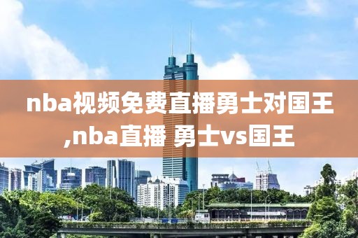 nba视频免费直播勇士对国王,nba直播 勇士vs国王