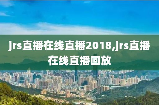 jrs直播在线直播2018,jrs直播在线直播回放