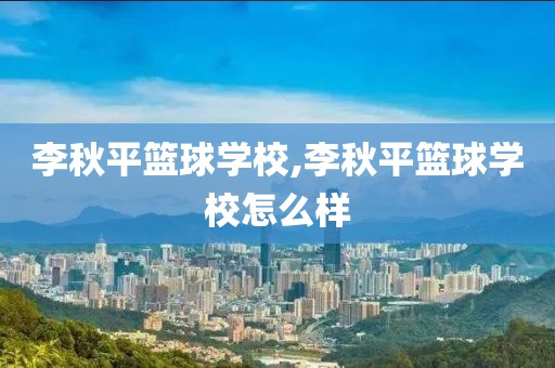 李秋平篮球学校,李秋平篮球学校怎么样