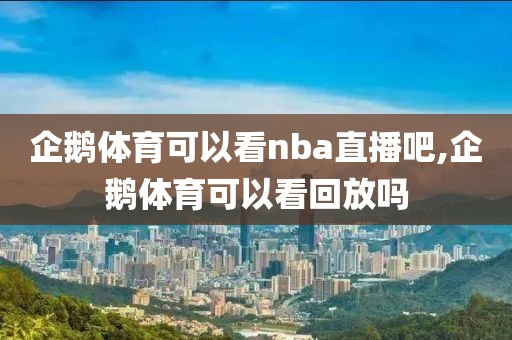 企鹅体育可以看nba直播吧,企鹅体育可以看回放吗