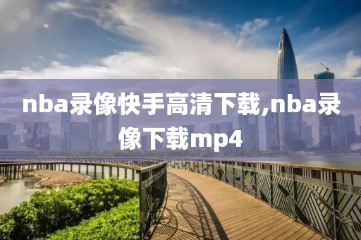 nba录像快手高清下载,nba录像下载mp4