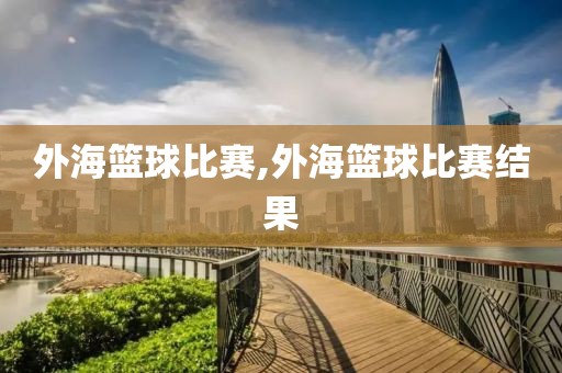 外海篮球比赛,外海篮球比赛结果