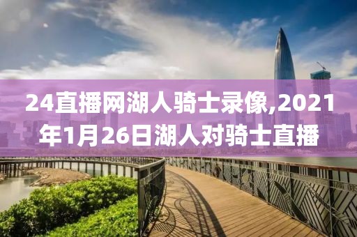 24直播网湖人骑士录像,2021年1月26日湖人对骑士直播