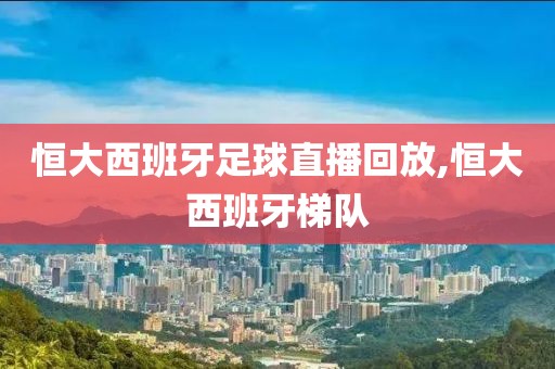 恒大西班牙足球直播回放,恒大西班牙梯队