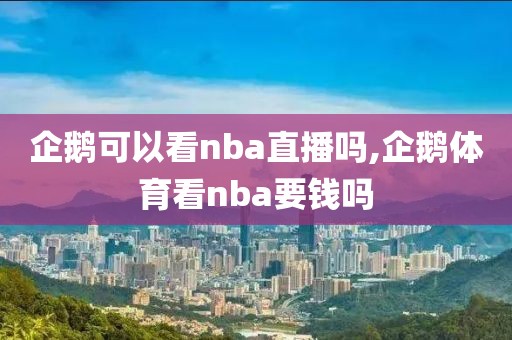 企鹅可以看nba直播吗,企鹅体育看nba要钱吗