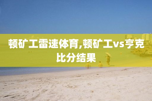 顿矿工雷速体育,顿矿工vs亨克比分结果