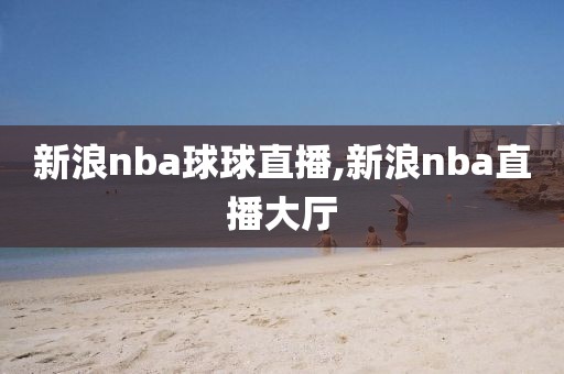 新浪nba球球直播,新浪nba直播大厅