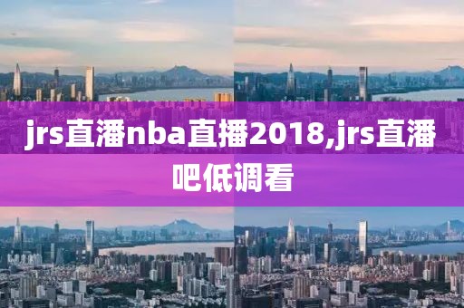 jrs直潘nba直播2018,jrs直潘吧低调看