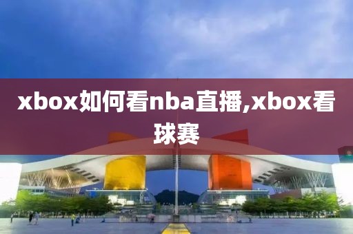 xbox如何看nba直播,xbox看球赛