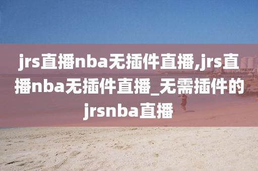 jrs直播nba无插件直播,jrs直播nba无插件直播_无需插件的jrsnba直播